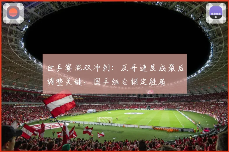 世乒赛混双冲刺:反手速度成最后调整关键,国乒组合锁定胜局