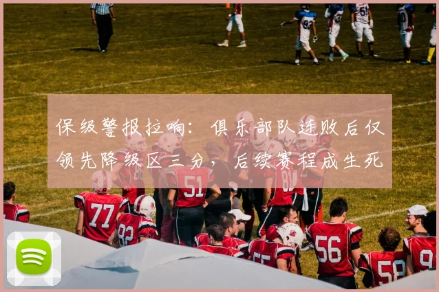 保级警报拉响:俱乐部队连败后仅领先降级区三分,后续赛程成生死考验
