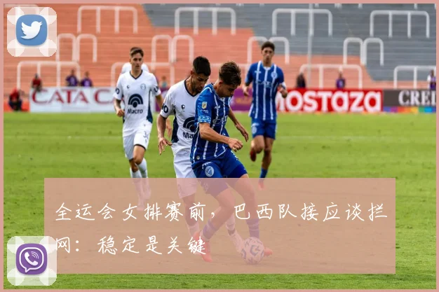全运会女排赛前，巴西队接应谈拦网：稳定是关键 - 虎扑体育