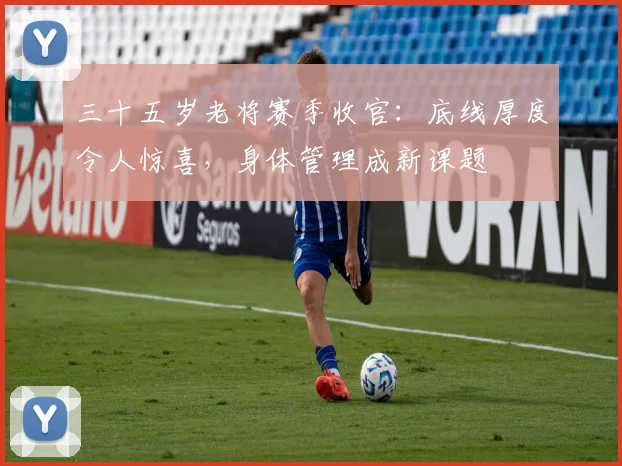 三十五岁老将赛季收官：底线厚度令人惊喜，身体管理成新课题