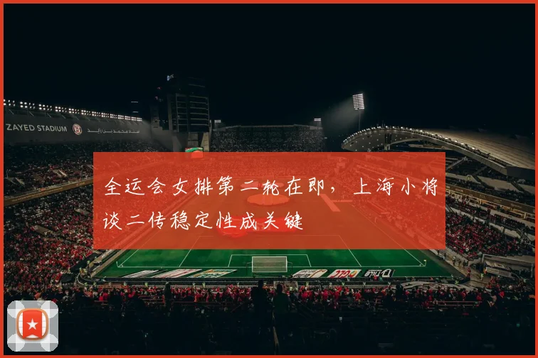 全运会女排第二轮在即，上海小将谈二传稳定性成关键 - 虎扑体育
