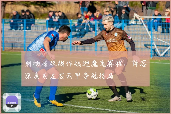 利物浦双线作战迎魔鬼赛程，阵容深度或左右西甲争冠格局 - 虎扑体育