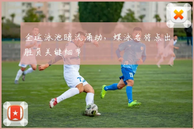 全运泳池暗流涌动，蝶泳名将点出胜负关键细节 - 虎扑体育