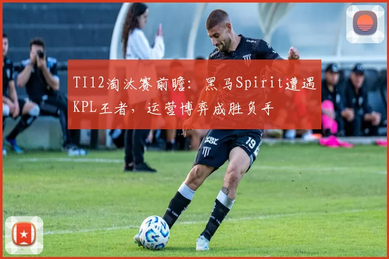 TI12淘汰赛前瞻:黑马Spirit遭遇KPL王者,运营博弈成胜负手