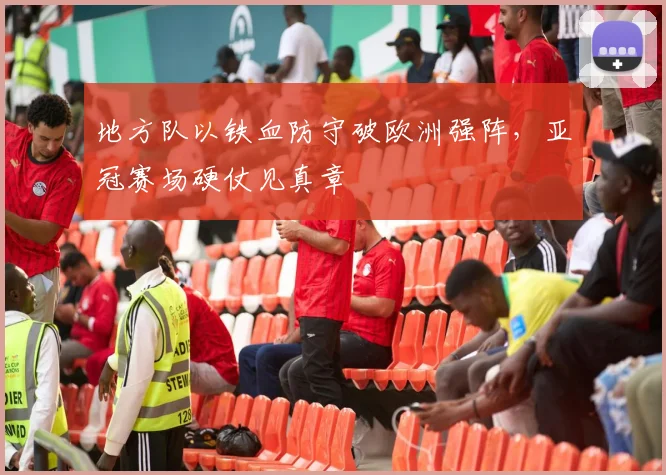 地方队以铁血防守破欧洲强阵,亚冠赛场硬仗见真章