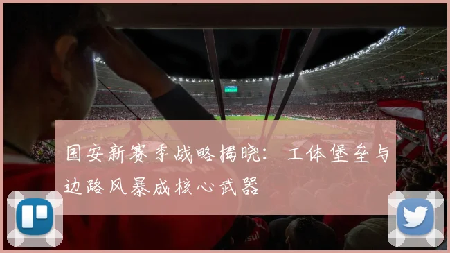 国安新赛季战略揭晓：工体堡垒与边路风暴成核心武器 - 虎扑体育