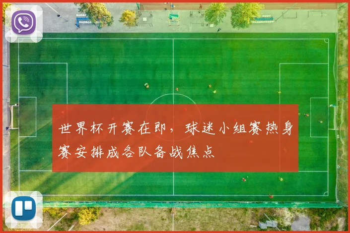 世界杯开赛在即,球迷小组赛热身赛安排成各队备战焦点