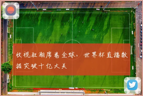 收视狂潮席卷全球,世界杯直播数据突破十亿大关