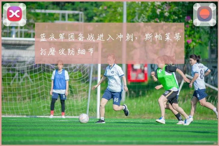 蓝衣军团备战进入冲刺,斯帕莱蒂打磨攻防细节