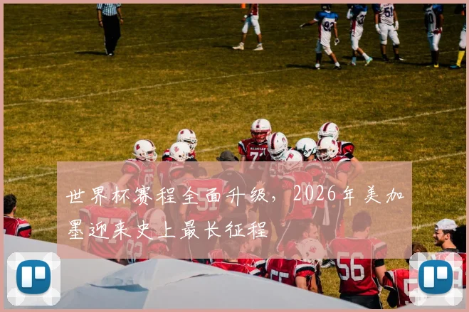 世界杯赛程全面升级,2026年美加墨迎来史上最长征程