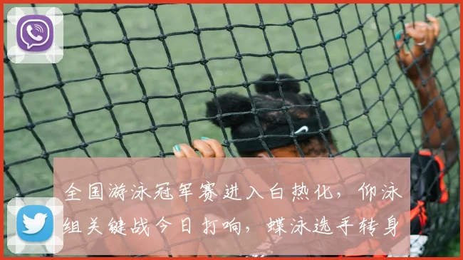 全国游泳冠军赛进入白热化,仰泳组关键战今日打响,蝶泳选手转身技术成焦点