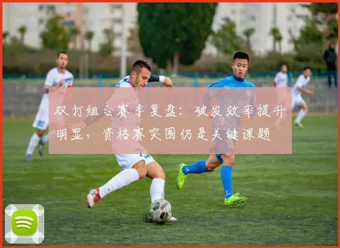 双打组合赛季复盘：破发效率提升明显，资格赛突围仍是关键课题 - 虎扑体育