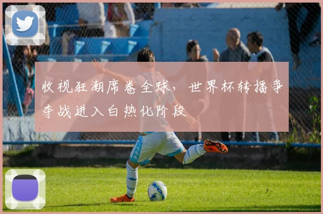 收视狂潮席卷全球，世界杯转播争夺战进入白热化阶段