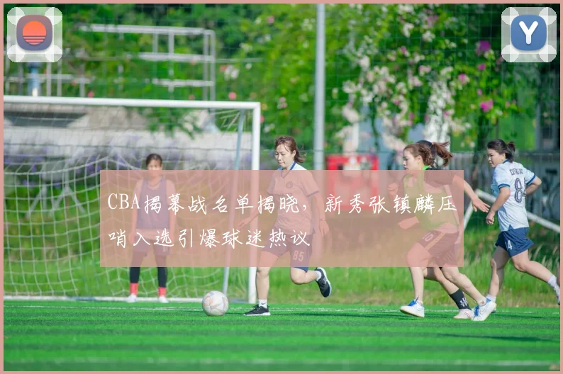 CBA揭幕战名单揭晓,新秀张镇麟压哨入选引爆球迷热议