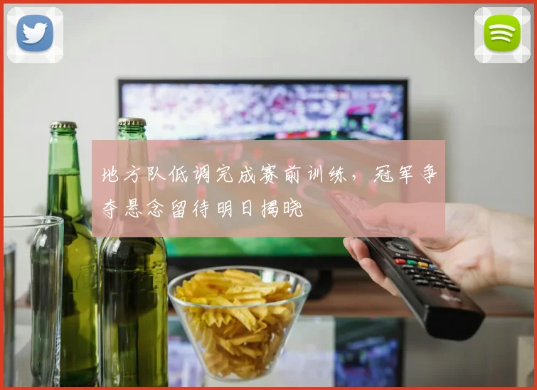 地方队低调完成赛前训练,冠军争夺悬念留待明日揭晓