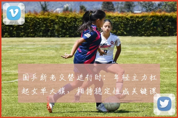 国乒新老交替进行时:年轻主力扛起女单大旗,相持稳定性成关键课题