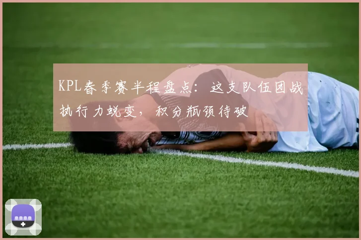 KPL春季赛半程盘点:这支队伍团战执行力蜕变,积分瓶颈待破