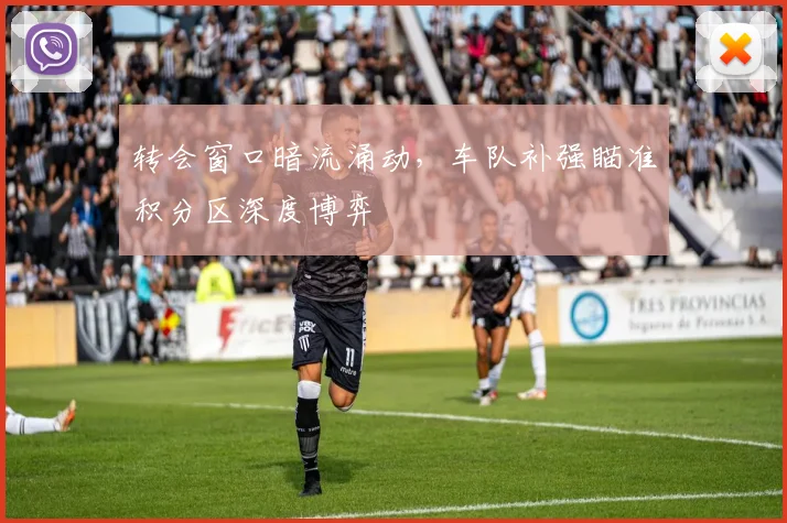 转会窗口暗流涌动,车队补强瞄准积分区深度博弈