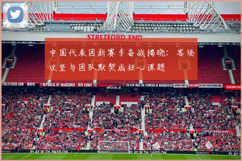 中国代表团新赛季备战揭晓:客场攻坚与团队默契成核心课题