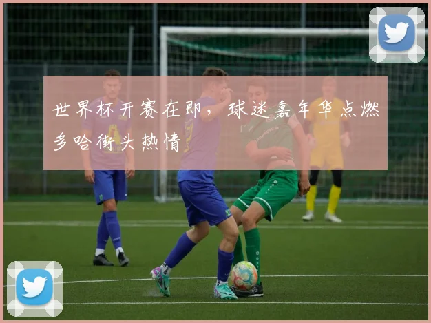 世界杯开赛在即，球迷嘉年华点燃多哈街头热情