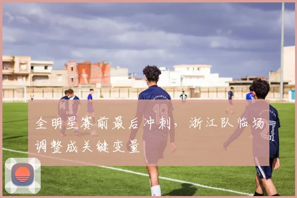 全明星赛前最后冲刺，浙江队临场调整成关键变量 - 虎扑体育