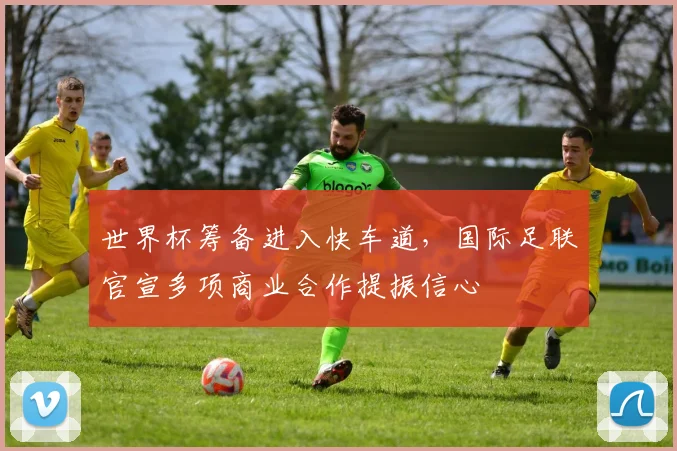 世界杯筹备进入快车道，国际足联官宣多项商业合作提振信心