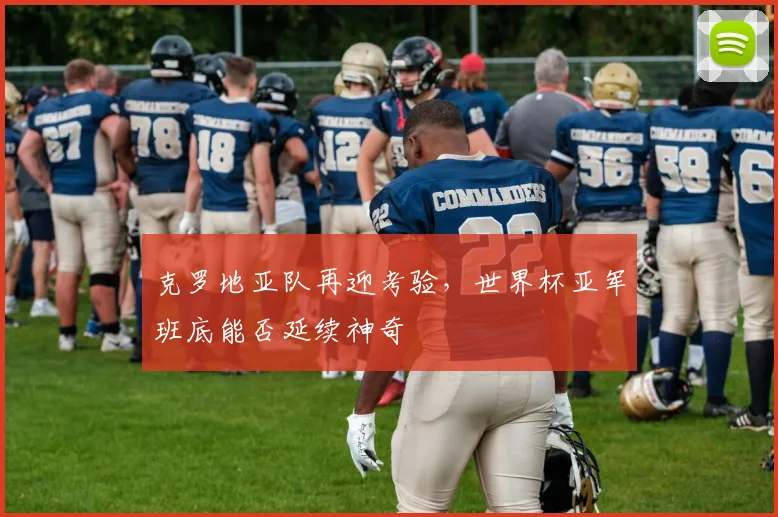 克罗地亚队再迎考验,世界杯亚军班底能否延续神奇