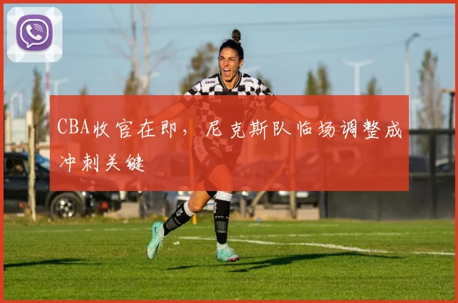 CBA收官在即,尼克斯队临场调整成冲刺关键