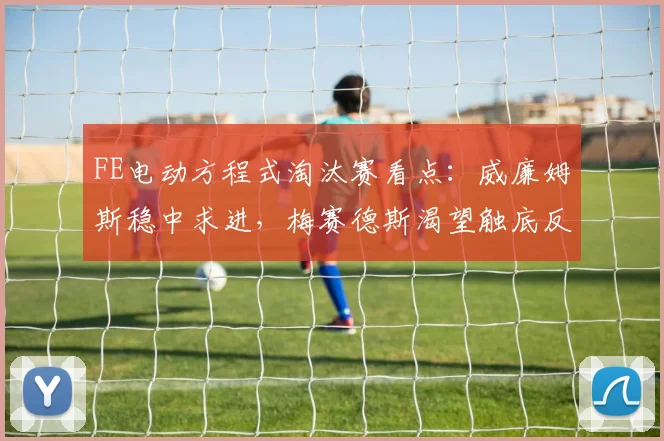 FE电动方程式淘汰赛看点:威廉姆斯稳中求进,梅赛德斯渴望触底反弹