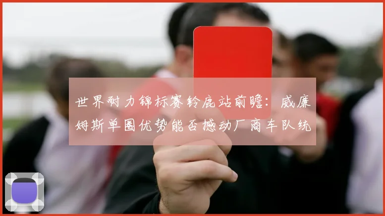 世界耐力锦标赛铃鹿站前瞻：威廉姆斯单圈优势能否撼动厂商车队统治？