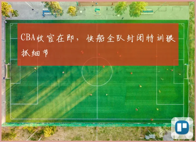 CBA收官在即,快船全队封闭特训狠抓细节