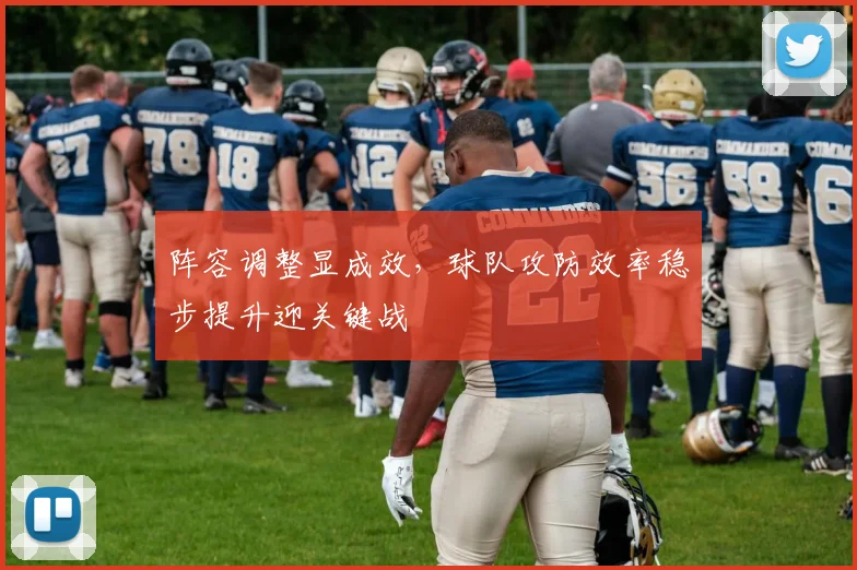 阵容调整显成效,球队攻防效率稳步提升迎关键战