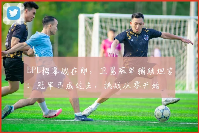 LPL揭幕战在即，卫冕冠军辅助坦言：冠军已成过去，挑战从零开始