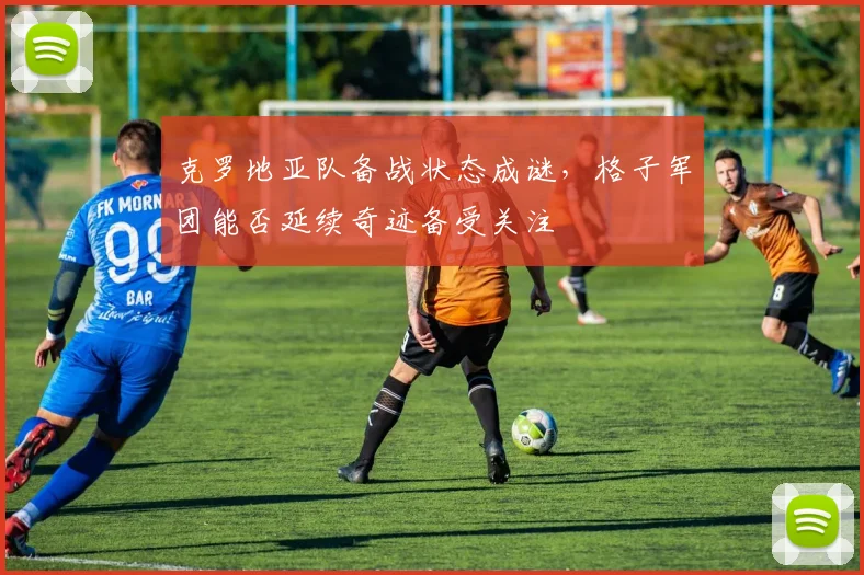 克罗地亚队备战状态成谜,格子军团能否延续奇迹备受关注