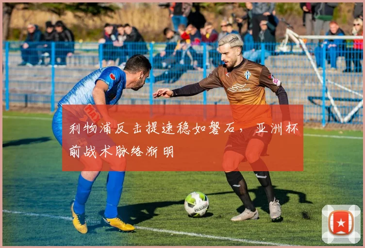 利物浦反击提速稳如磐石，亚洲杯前战术脉络渐明 - 虎扑体育