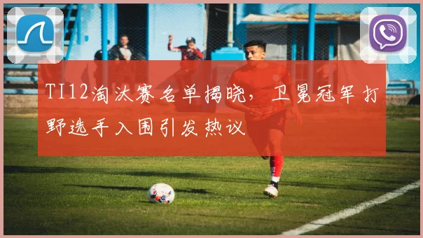TI12淘汰赛名单揭晓,卫冕冠军打野选手入围引发热议