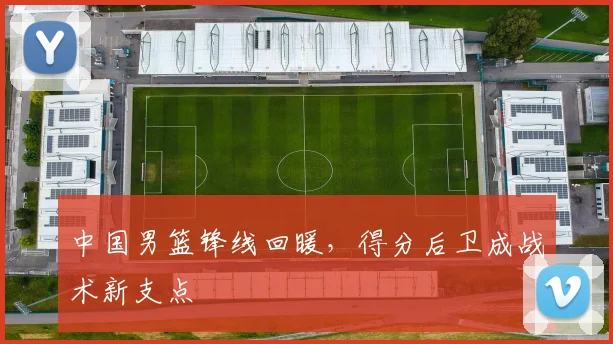 中国男篮锋线回暖,得分后卫成战术新支点
