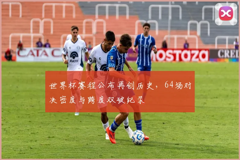 世界杯赛程公布再创历史,64场对决密度与跨度双破纪录