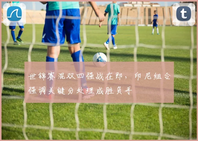 世锦赛混双四强战在即，印尼组合强调关键分处理成胜负手