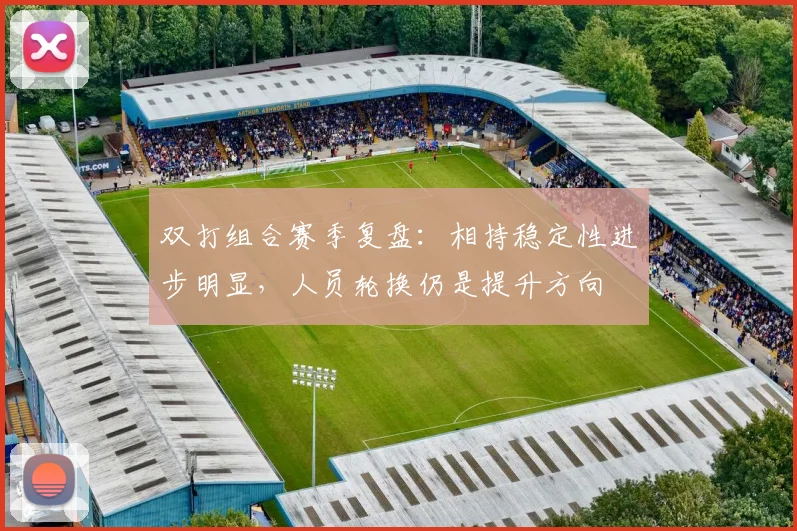 双打组合赛季复盘：相持稳定性进步明显，人员轮换仍是提升方向 - 虎扑体育